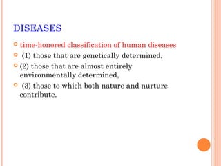 DISEASES
 time-honored classification of human diseases
 (1) those that are genetically determined,

 (2) those that are almost entirely
  environmentally determined,
 (3) those to which both nature and nurture
  contribute.
 