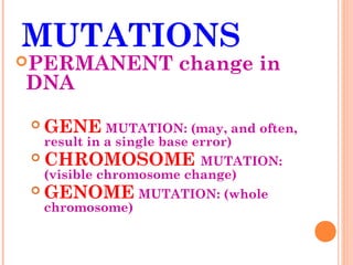 MUTATIONS
PERMANENT               change in
DNA
   GENE MUTATION: (may, and often,
    result in a single base error)
   CHROMOSOME MUTATION:
    (visible chromosome change)
   GENOME MUTATION: (whole
    chromosome)
 