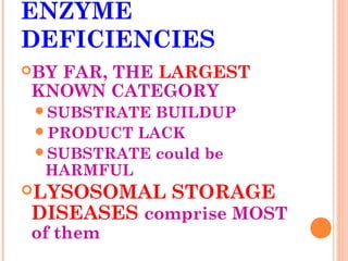 ENZYME
DEFICIENCIES
BY
  FAR, THE LARGEST
KNOWN CATEGORY
 SUBSTRATE BUILDUP
 PRODUCT LACK
 SUBSTRATE could be
  HARMFUL
LYSOSOMAL    STORAGE
DISEASES comprise MOST
of them
 