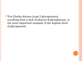    Von Gierke disease (type I glycogenosis),
    resulting from a lack of glucose-6-phosphatase, is
    the most important example of the hepatic form
    of glycogenosis
 