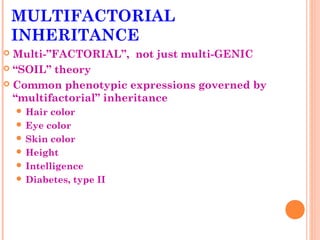 MULTIFACTORIAL
    INHERITANCE
 Multi-”FACTORIAL”, not just multi-GENIC
 “SOIL” theory

 Common phenotypic expressions governed by
  “multifactorial” inheritance
     Hair color
     Eye color
     Skin color
     Height
     Intelligence
     Diabetes, type II
 