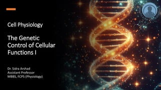 Cell Physiology
The Genetic
Control of Cellular
Functions I
Dr. Sidra Arshad
Assistant Professor
MBBS, FCPS (Physiology)
 