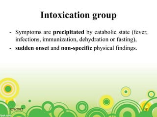 Intoxication group
- Symptoms are precipitated by catabolic state (fever,
infections, immunization, dehydration or fasting),
- sudden onset and non-specific physical findings.
12/9/2022 12
 