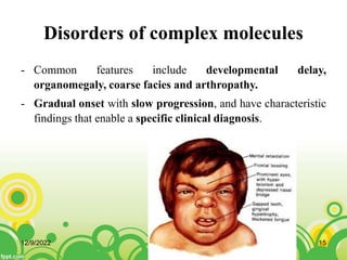 Disorders of complex molecules
- Common features include developmental delay,
organomegaly, coarse facies and arthropathy.
- Gradual onset with slow progression, and have characteristic
findings that enable a specific clinical diagnosis.
12/9/2022 15
 
