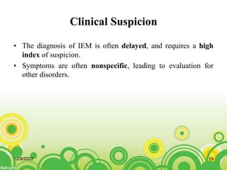 Clinical Suspicion
• The diagnosis of IEM is often delayed, and requires a high
index of suspicion.
• Symptoms are often nonspecific, leading to evaluation for
other disorders.
12/9/2022 19
 