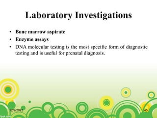 Laboratory Investigations
• Bone marrow aspirate
• Enzyme assays
• DNA molecular testing is the most specific form of diagnostic
testing and is useful for prenatal diagnosis.
12/9/2022 45
 