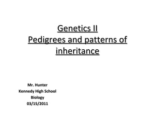 Genetics II
    Pedigrees and patterns of
           inheritance


    Mr. Hunter
Kennedy High School
      Biology
    03/15/2011
 