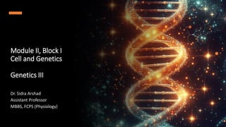 Module II, Block I
Cell and Genetics
Genetics III
Dr. Sidra Arshad
Assistant Professor
MBBS, FCPS (Physiology)
 