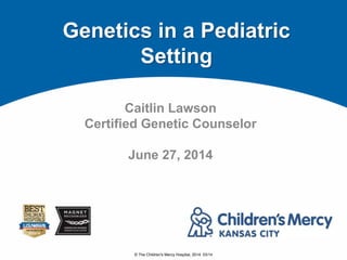 © The Children's Mercy Hospital, 2014. 03/14
Caitlin Lawson
Certified Genetic Counselor
June 27, 2014
Genetics in a Pediatric
Setting
 