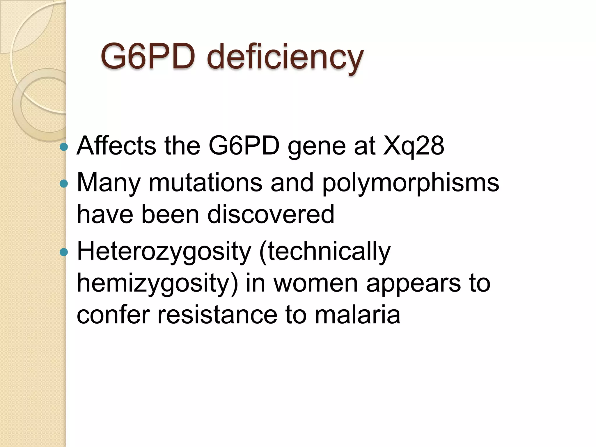 G6PD deficiency

 Affects the G6PD gene at Xq28
 Many mutations and polymorphisms
  have been discovered
 Heterozygosity (technically
  hemizygosity) in women appears to
  confer resistance to malaria
 
