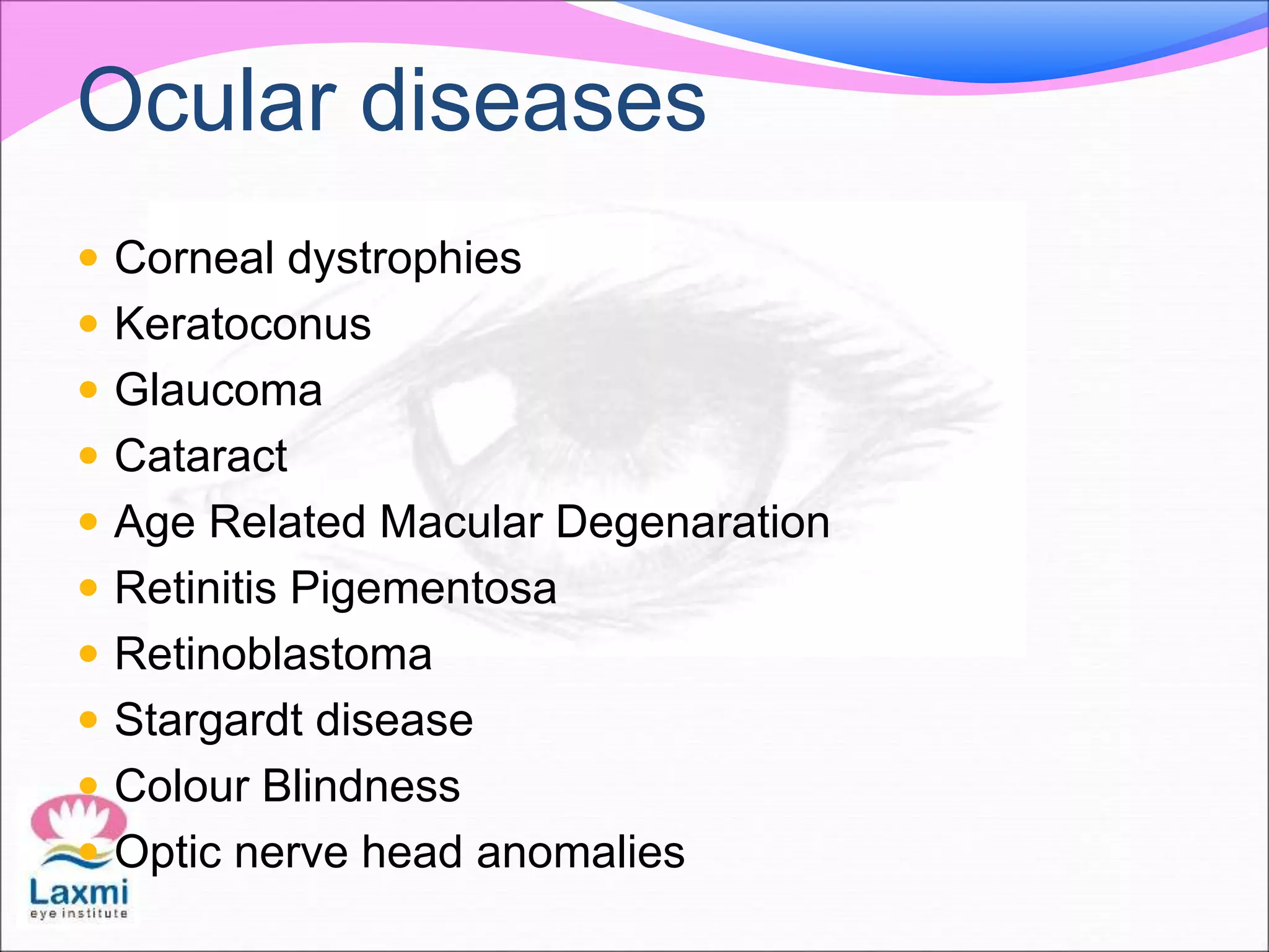 Ocular diseases
 Corneal dystrophies
 Keratoconus
 Glaucoma
 Cataract
 Age Related Macular Degenaration
 Retinitis Pigementosa
 Retinoblastoma
 Stargardt disease
 Colour Blindness
 Optic nerve head anomalies
 