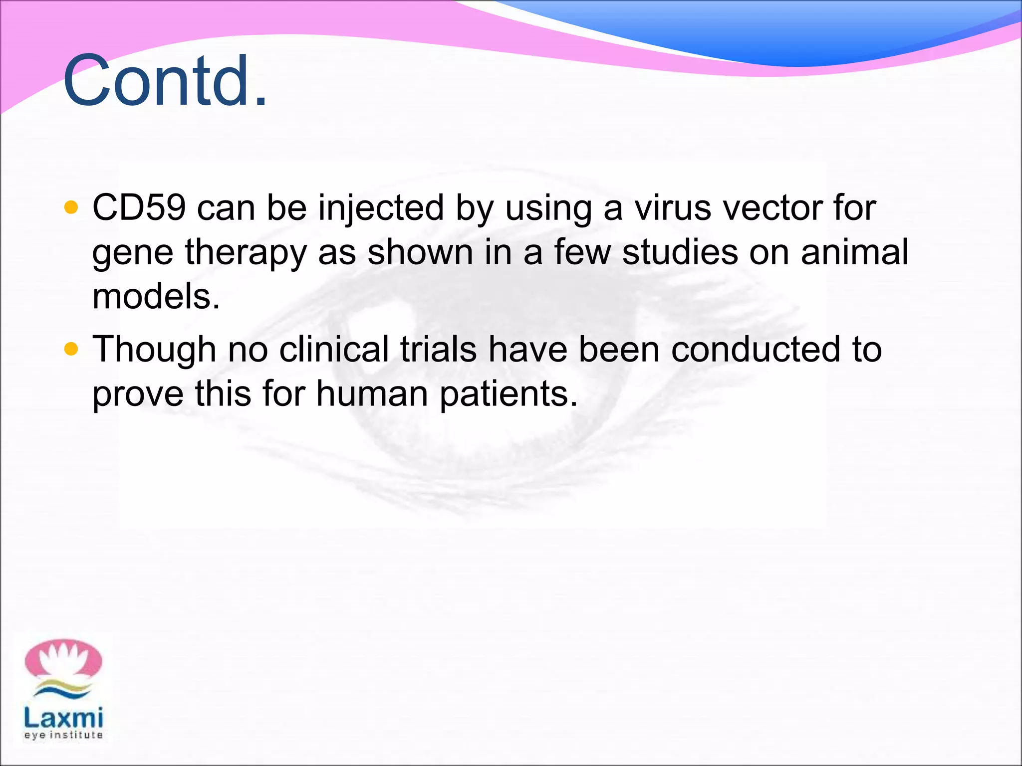Contd.
 CD59 can be injected by using a virus vector for
gene therapy as shown in a few studies on animal
models.
 Though no clinical trials have been conducted to
prove this for human patients.
 