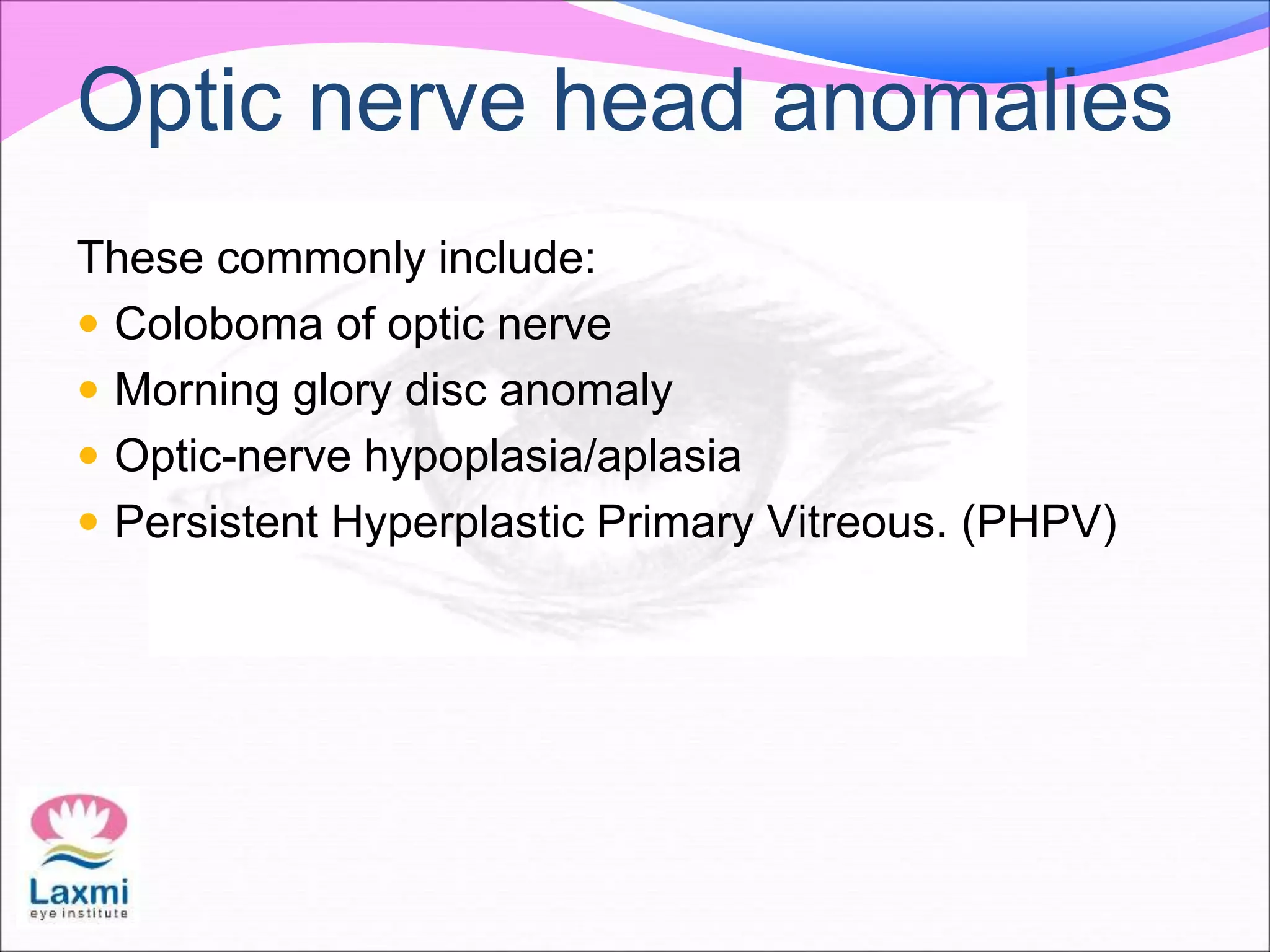 Optic nerve head anomalies
These commonly include:
 Coloboma of optic nerve
 Morning glory disc anomaly
 Optic-nerve hypoplasia/aplasia
 Persistent Hyperplastic Primary Vitreous. (PHPV)
 