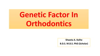 Genetic Factor In
Orthodontics
Shweta A. Kolhe
B.D.S. M.D.S. PhD (Scholar)
 