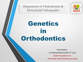 Genetics
in
Orthodontics
Presented by -
Dr. Deeksha Bhanotia (PG-1ST year)
Under the guidance of –
Dr. Mridula Trehan (Professor & Head)
Department of Orthodontics &
Dentofacial Orthopaedics
 