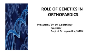 ROLE OF GENETICS IN
ORTHOPAEDICS
PRESENTED By: Dr. B.Borthakur
Professor
Dept of Orthopaedics, SMCH
 