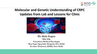 Molecular and Genetic Understanding of CRPC
Updates from Lab and Lessons for Clinic
Dr Alok Gupta
MD, DM,
Consultant Medical Oncologist
Max Super Speciality Hospital, New Delhi
Ex-Asst. Professor, AIIMS, New Delhi
 
