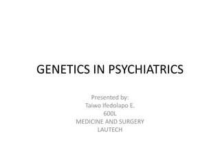 GENETICS IN PSYCHIATRICS
Presented by:
Taiwo Ifedolapo E.
600L
MEDICINE AND SURGERY
LAUTECH
 