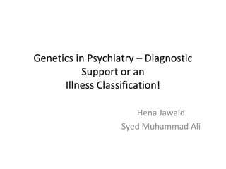 Genetics in Psychiatry – Diagnostic
Support or an
Illness Classification!
Hena Jawaid
Syed Muhammad Ali
 