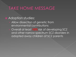    Adoption studies:
    › Allow dissection of genetic from
      environmental contributions
    › Overall at least 10% risk of developing SCZ
      and other narrow-spectrum SCZ disorders in
      adopted away children of SCZ parents
 