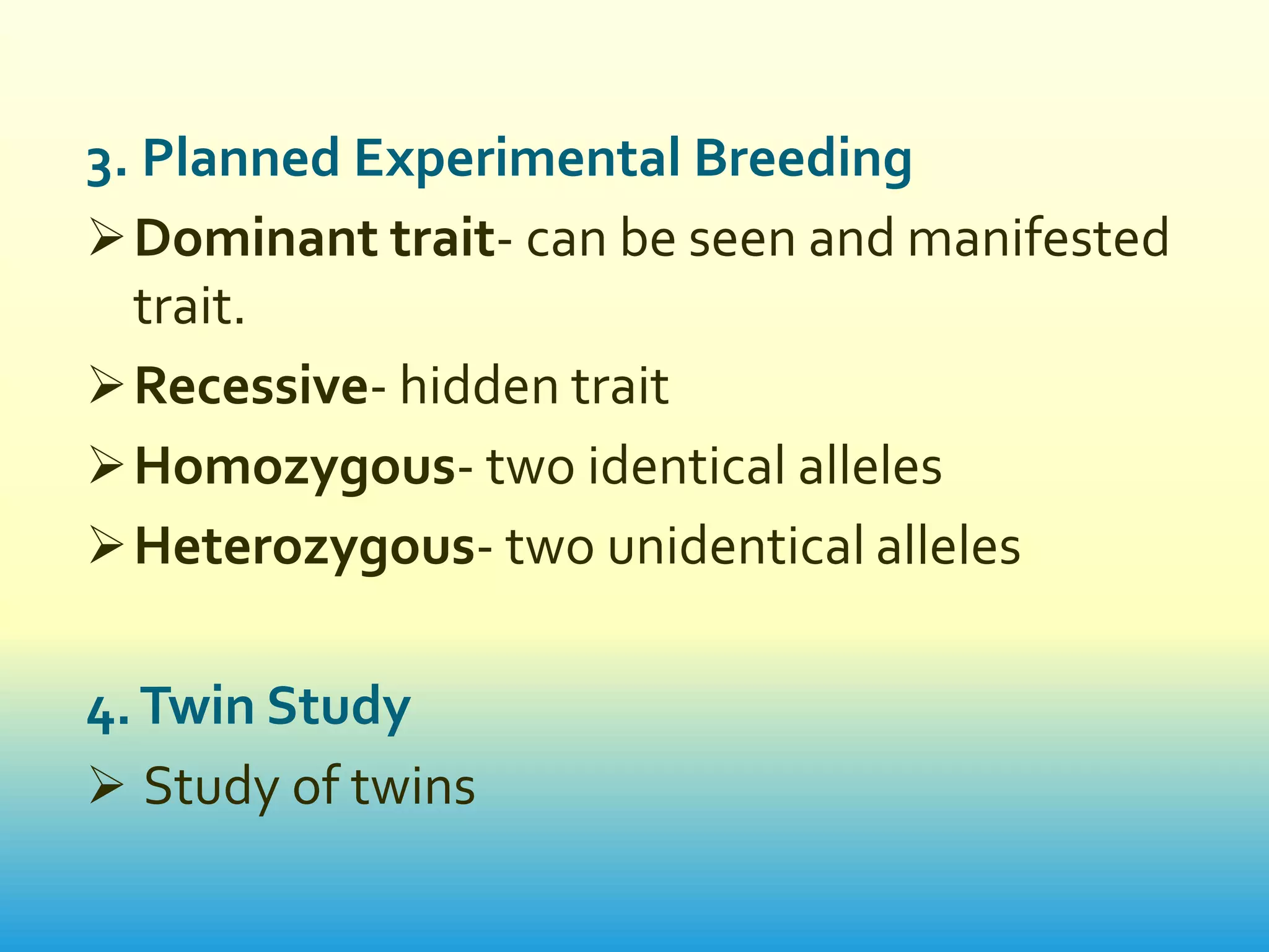 3. Planned Experimental Breeding
 Dominant trait- can be seen and manifested
  trait.
 Recessive- hidden trait
 Homozygous- two identical alleles
 Heterozygous- two unidentical alleles

4. Twin Study
 Study of twins
 