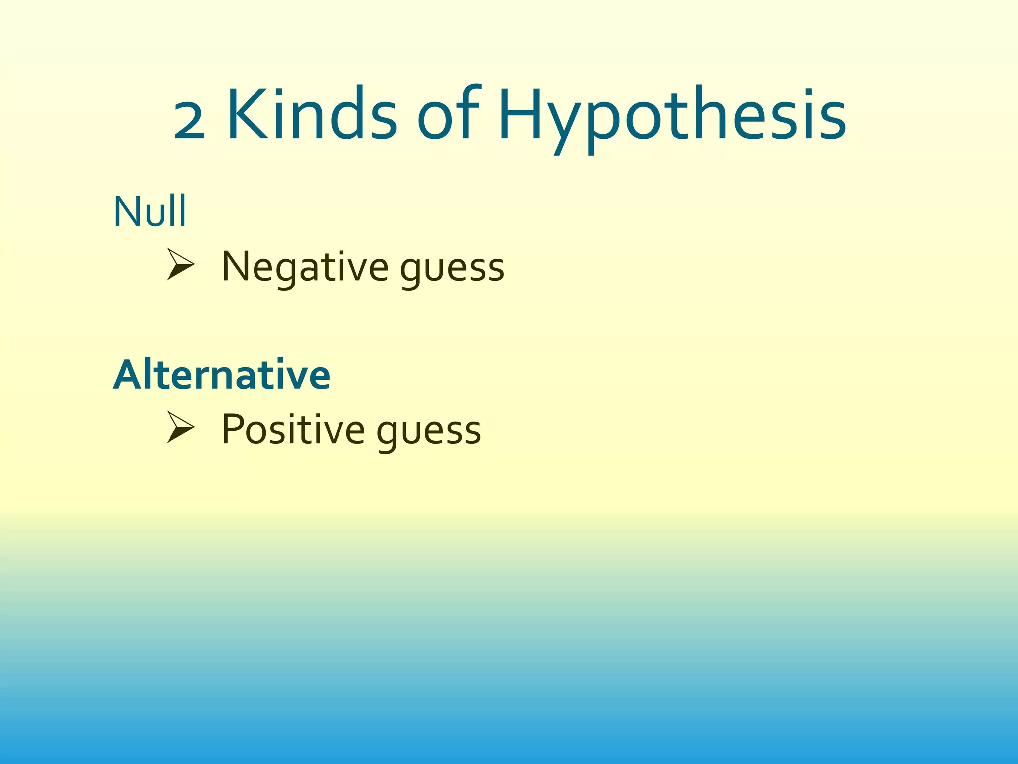 2 Kinds of Hypothesis
Null
   Negative guess

Alternative
    Positive guess
 