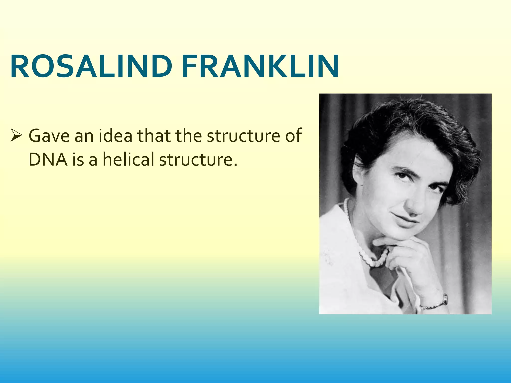 ROSALIND FRANKLIN
 Gave an idea that the structure of
  DNA is a helical structure.
 