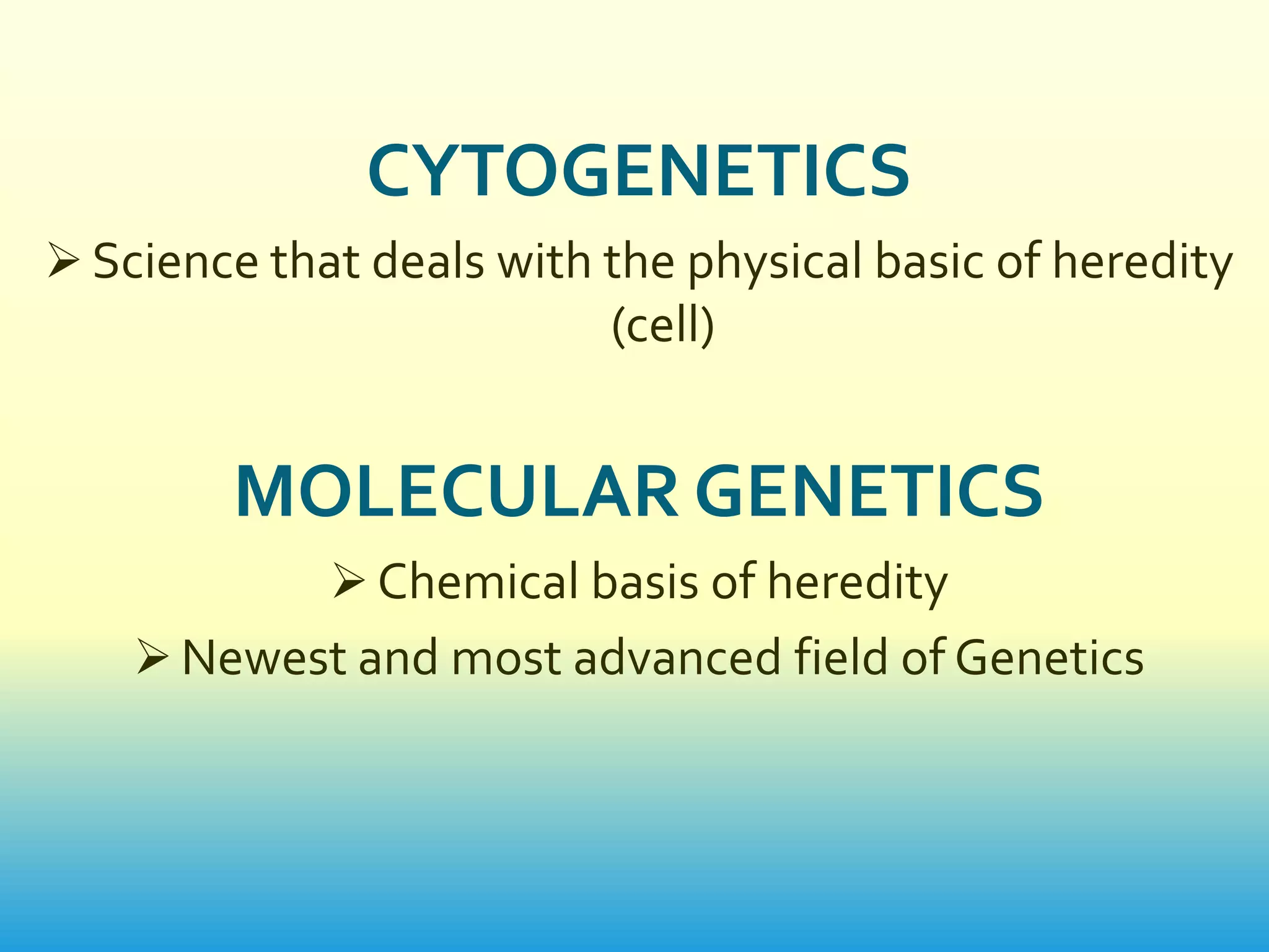 CYTOGENETICS
 Science that deals with the physical basic of heredity
                          (cell)


        MOLECULAR GENETICS
              Chemical basis of heredity
     Newest and most advanced field of Genetics
 