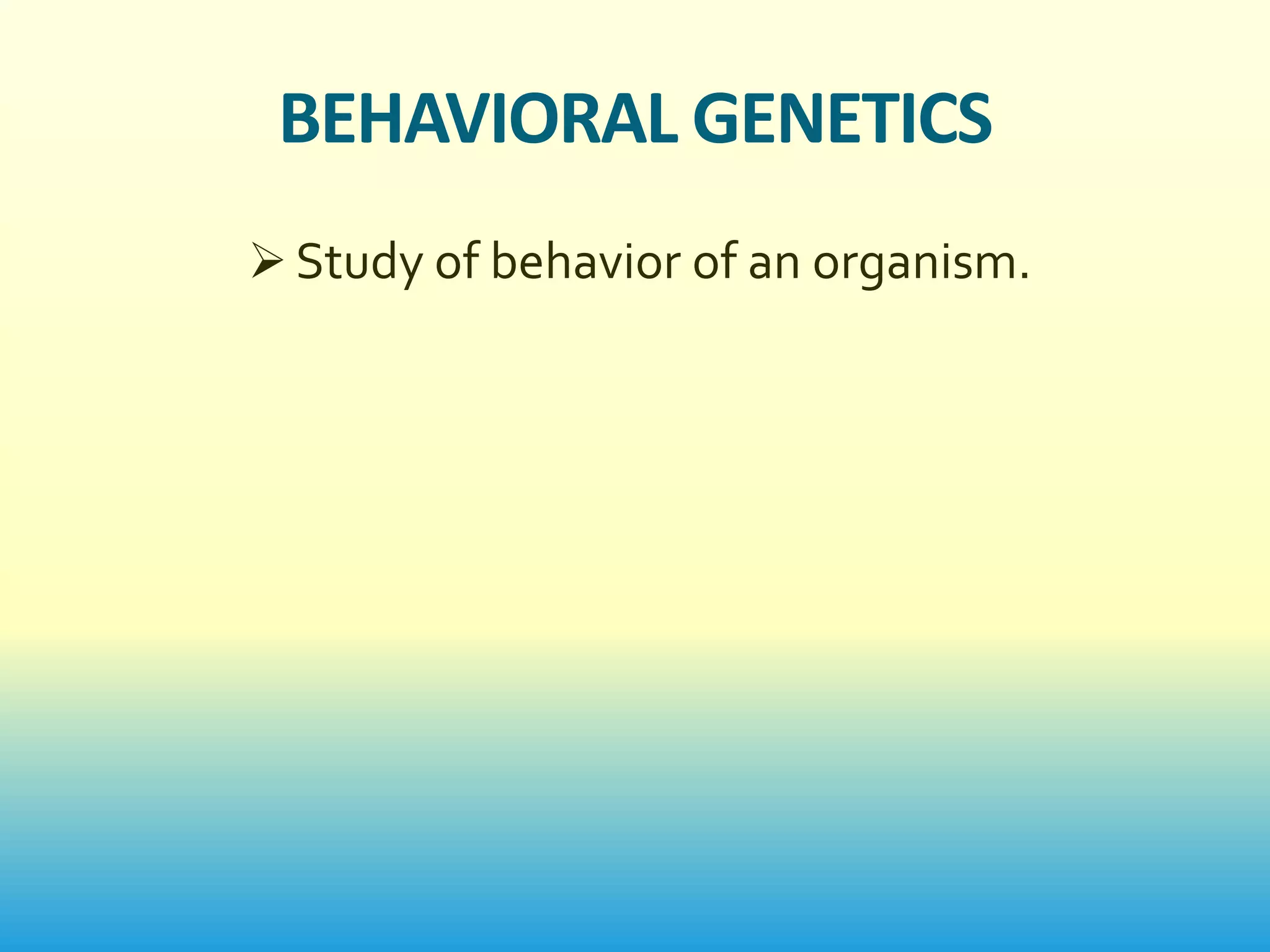 BEHAVIORAL GENETICS
 Study of behavior of an organism.
 