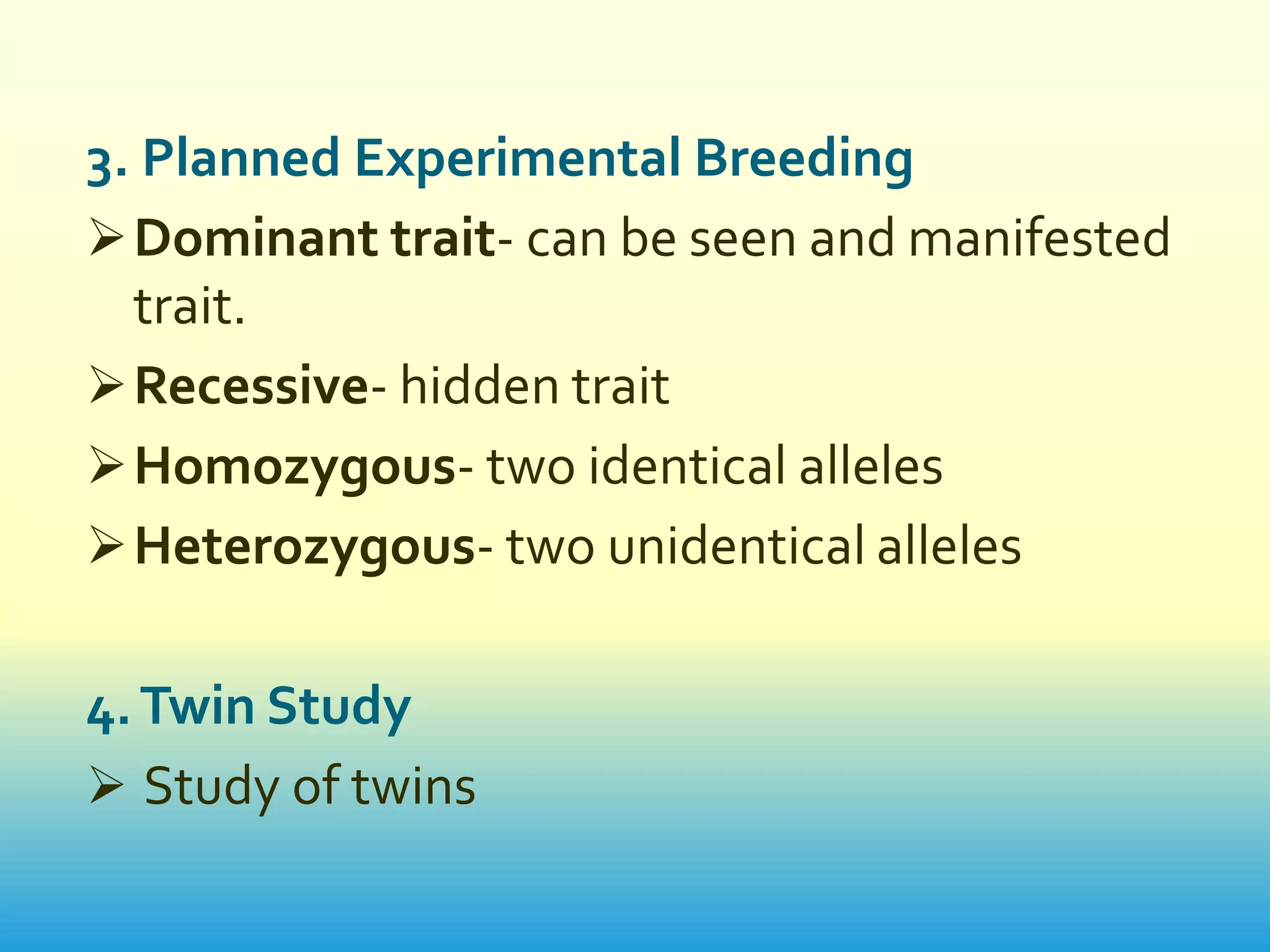 3. Planned Experimental Breeding
 Dominant trait- can be seen and manifested
  trait.
 Recessive- hidden trait
 Homozygous- two identical alleles
 Heterozygous- two unidentical alleles

4. Twin Study
 Study of twins
 