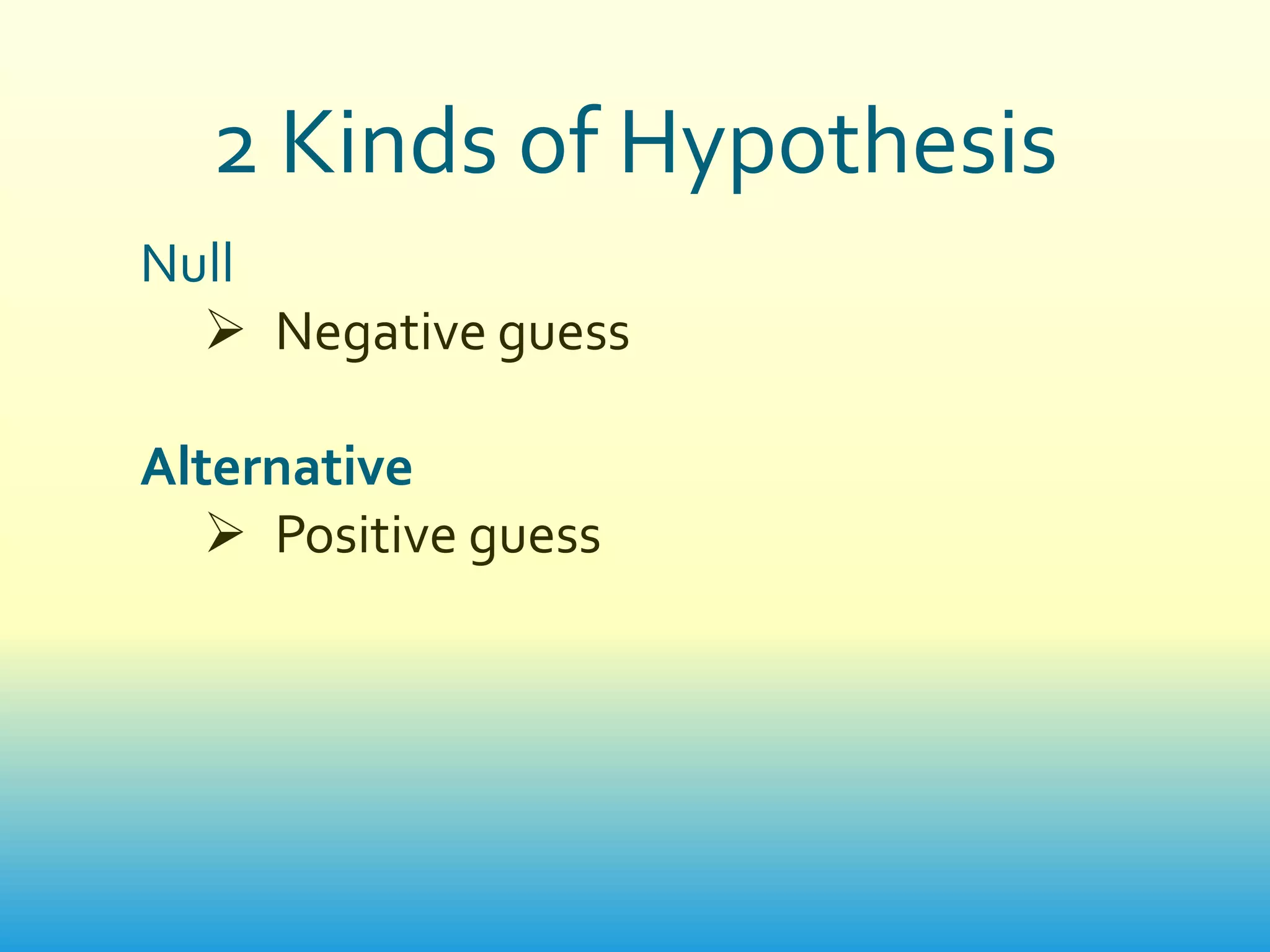 2 Kinds of Hypothesis
Null
   Negative guess

Alternative
    Positive guess
 