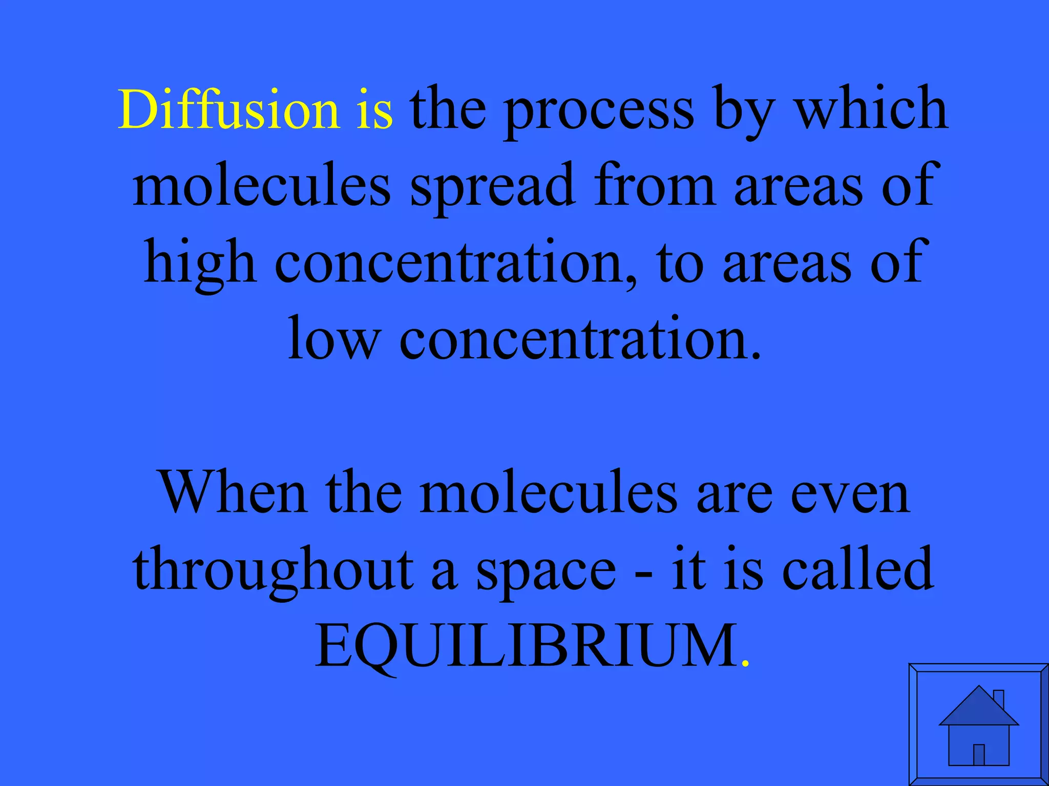 Diffusion is  the process by which molecules spread from areas of high concentration, to areas of low concentration.  When the molecules are even throughout a space - it is called EQUILIBRIUM . 