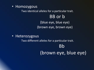 • Homozygous
Two identical alleles for a particular trait.
BB or b
(blue eye, blue eye)
(brown eye, brown eye)
• Heterozygous
Two different alleles for a particular trait.
Bb
(brown eye, blue eye)
 