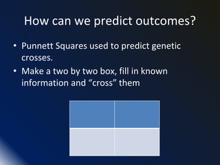 How can we predict outcomes?
• Punnett Squares used to predict genetic
crosses.
• Make a two by two box, fill in known
information and “cross” them
 