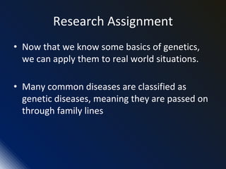 Research Assignment
• Now that we know some basics of genetics,
we can apply them to real world situations.
• Many common diseases are classified as
genetic diseases, meaning they are passed on
through family lines
 