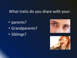 What traits do you share with your:
• parents?
• Grandparents?
• Siblings?
 