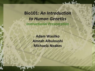 Bio101: An Introduction
to Human Genetics
Instructional Presentation
Adam Wasilko
Amnah Albuloushi
Michaela Noakes
 
