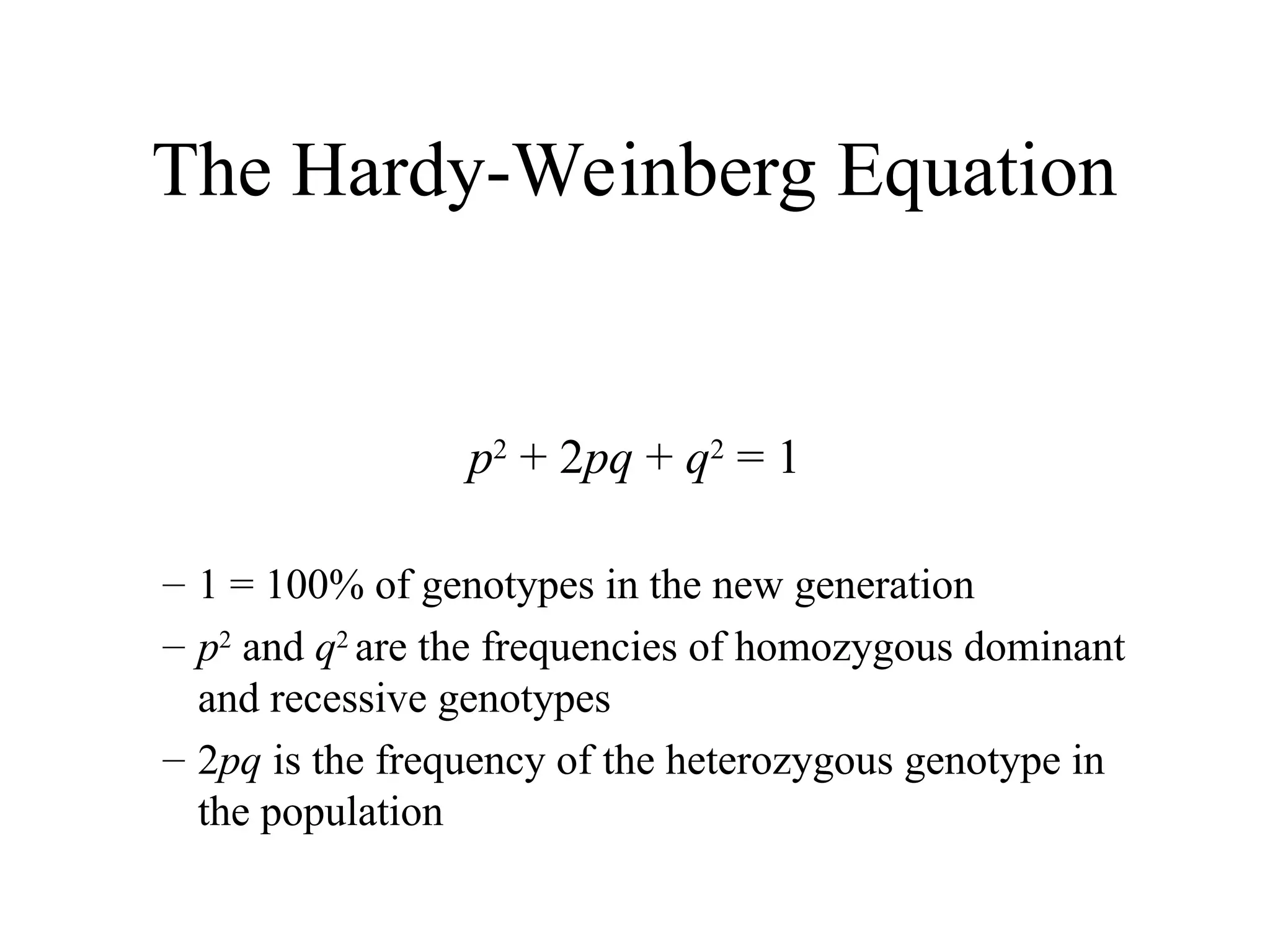 The Hardy-Weinberg Equation
p2
+ 2pq + q2
= 1
– 1 = 100% of genotypes in the new generation
– p2
and q2
are the frequencies of homozygous dominant
and recessive genotypes
– 2pq is the frequency of the heterozygous genotype in
the population
 
