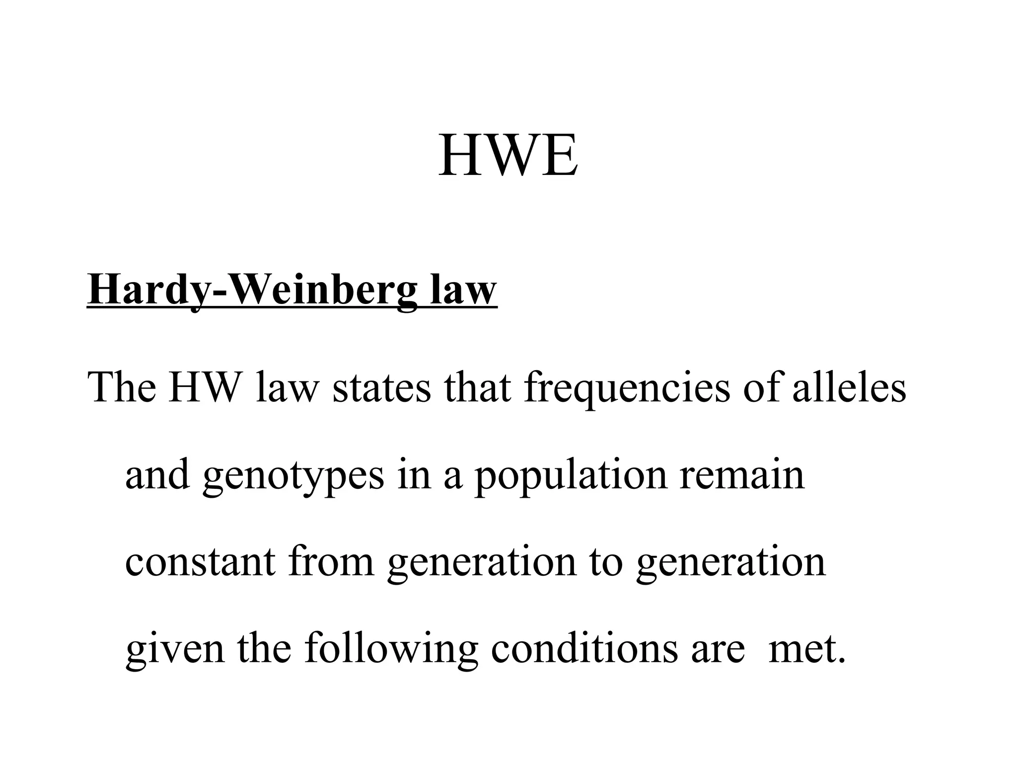 HWE
Hardy-Weinberg law
The HW law states that frequencies of alleles
and genotypes in a population remain
constant from generation to generation
given the following conditions are met.
 