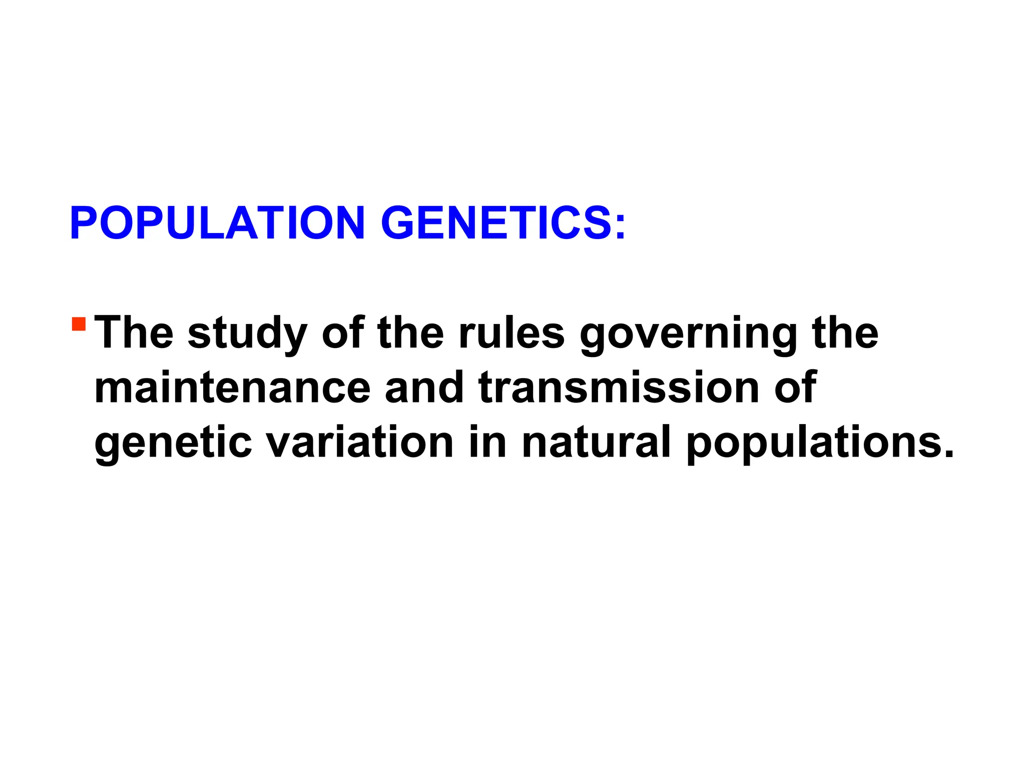 POPULATION GENETICS:
The study of the rules governing the
maintenance and transmission of
genetic variation in natural populations.
 