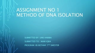 SUBMITTED BY: UME HABIBA
SUBMITTED TO : MAM IQRA
PROGRAM: BS BOTANY 7TH SMESTER
ASSIGNMENT NO 1
METHOD OF DNA ISOLATION
 