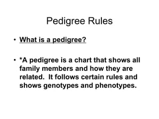 Pedigree Rules
• What is a pedigree?

• *A pedigree is a chart that shows all
  family members and how they are
  related. It follows certain rules and
  shows genotypes and phenotypes.
 