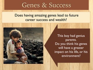 Genes & Success
Does having amazing genes lead to future
career success and wealth?
This boy had genius
parents.
Do you think his genes
will have a greater
impact on his life, or his
environment?
 