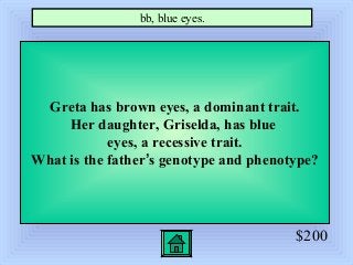 $200
Greta has brown eyes, a dominant trait.
Her daughter, Griselda, has blue
eyes, a recessive trait.
What is the father’s genotype and phenotype?
bb, blue eyes.
 