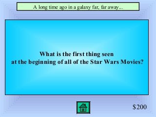 $200
What is the first thing seen
at the beginning of all of the Star Wars Movies?
A long time ago in a galaxy far, far away...
 