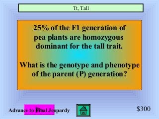 $300
25% of the F1 generation of
pea plants are homozygous
dominant for the tall trait.
What is the genotype and phenotype
of the parent (P) generation?
Tt, Tall
Advance to Final Jeopardy
 