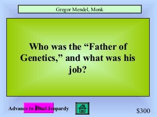 $300
Who was the “Father of
Genetics,” and what was his
job?
Gregor Mendel, Monk
Advance to Final Jeopardy
 