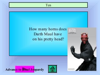$300
How many horns does
Darth Maul have
on his pretty head?
Ten
Advance to Final Jeopardy
 