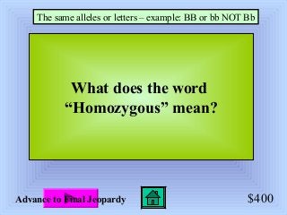 $400
What does the word
“Homozygous” mean?
The same alleles or letters – example: BB or bb NOT Bb
Advance to Final Jeopardy
 