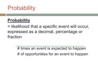 Probability
Probability
= likelihood that a specific event will occur,
expressed as a decimal, percentage or
fraction

     # times an event is expected to happen
     # of opportunities for an event to happen
 